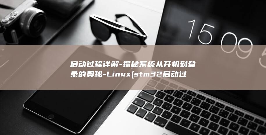 启动过程详解-揭秘系统从开机到登录的奥秘-Linux (stm32启动过程详解)