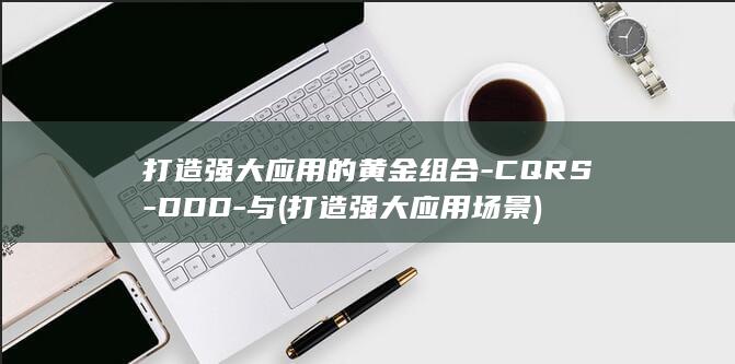 打造强大应用的黄金组合-CQRS-DDD-与 (打造强大应用场景)