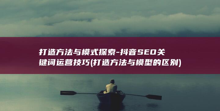 打造方法与模式探索-抖音SEO关键词运营技巧 (打造方法与模型的区别)