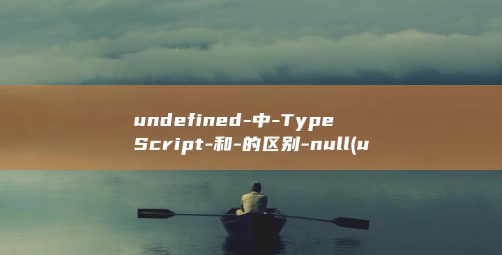 undefined-中-TypeScript-和-的区别-null (undefined是什么意思)
