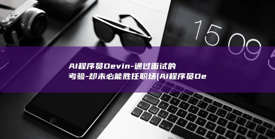 AI程序员Devin-通过面试的考验-却未必能胜任职场 (AI程序员Devin如何使用)