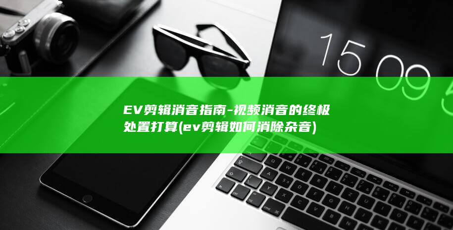 EV剪辑消音指南-视频消音的终极处置打算 (ev剪辑如何消除杂音)