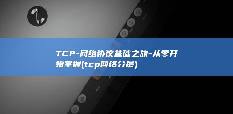 TCP-网络协议基础之旅-从零开始掌握 (tcp网络分层)