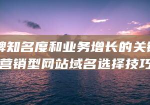 打造品牌知名度和业务增长的关键因素-浅析营销型网站域名选择技巧 (打造品牌知名度,提高市场竞争力)