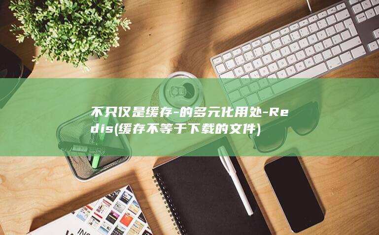 不只仅是缓存-的多元化用处-Redis (缓存不等于下载的文件)