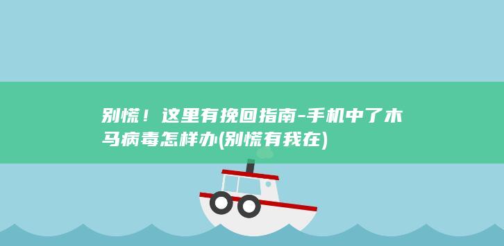 别慌！这里有挽回指南-手机中了木马病毒怎样办 (别慌有我在)