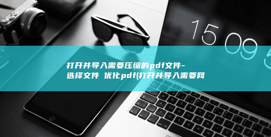 打开并导入需要压缩的pdf文件-选择文件→优化pdf (打开并导入需要网络吗)