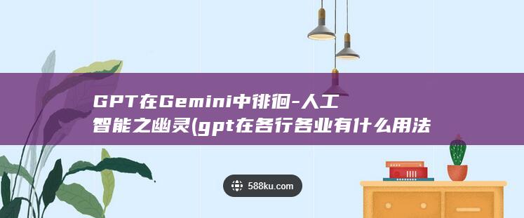 GPT在Gemini中徘徊-人工智能之幽灵 (gpt在各行各业有什么用法)