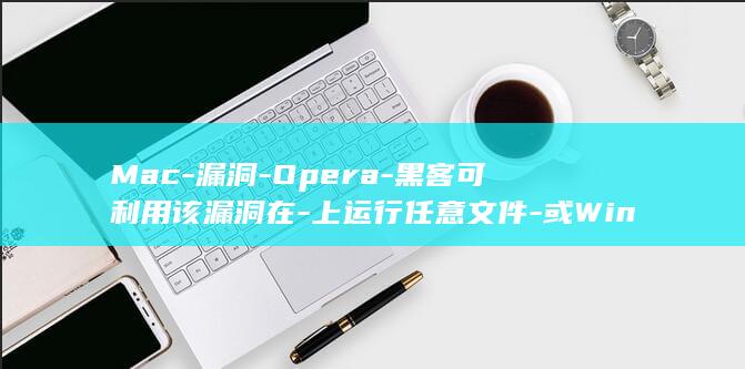 Mac-漏洞-Opera-黑客可利用该漏洞在-上运行任意文件-或Windows (maccms 漏洞)