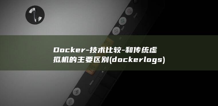 Docker-技术比较-和传统虚拟机的主要区别 (docker logs)