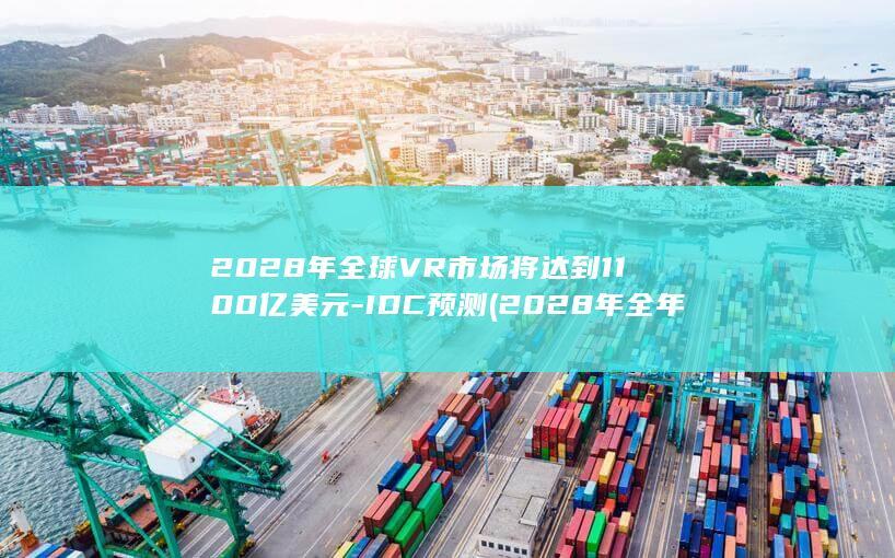 2028年全球VR市场将达到1100亿美元-IDC预测 (2028年全年一共多少天)