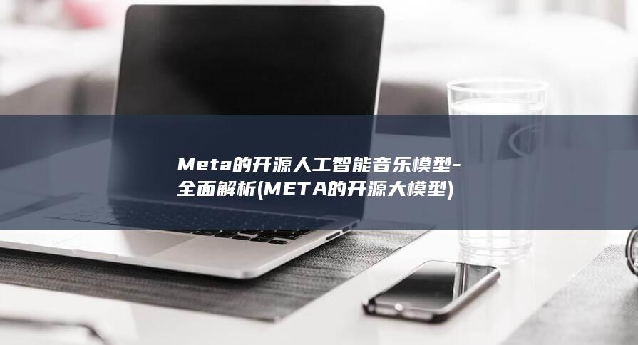 Meta的开源人工智能音乐模型-全面解析 (META的开源大模型)