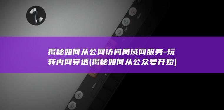 揭秘如何从公网访问局域网服务-玩转内网穿透 (揭秘如何从公众号开始)