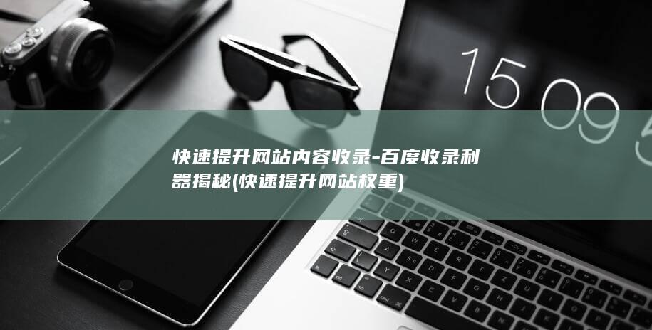 快速提升网站内容收录-百度收录利器揭秘 (快速提升网站权重)