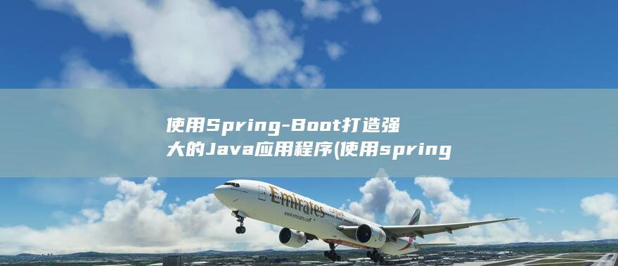 使用Spring-Boot打造强大的Java应用程序 (使用spring框架的好处是什么)