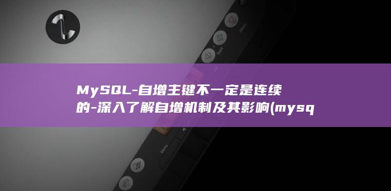 MySQL-自增主键不一定是连续的-深入了解自增机制及其影响 (mysql-bin文件可以删除吗)