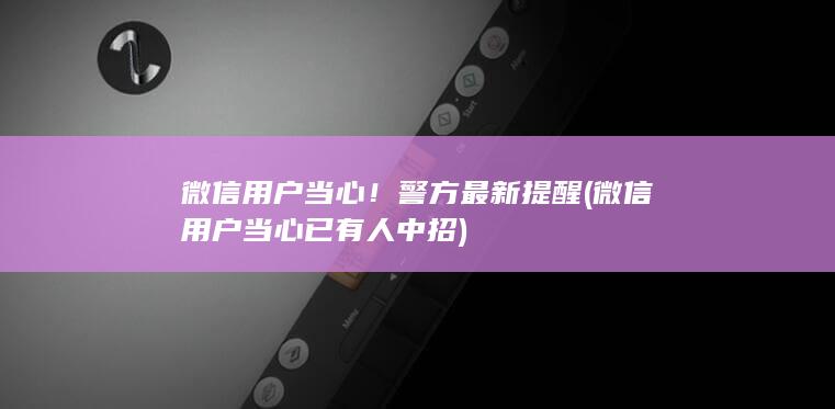 微信用户当心！警方最新提醒 (微信用户当心已有人中招)