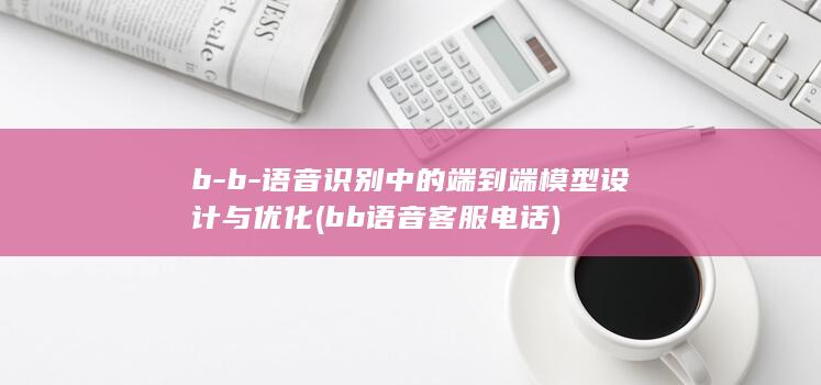 b-b-语音识别中的端到端模型设计与优化 (bb语音客服电话)