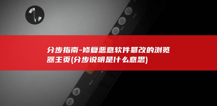 分步指南-修复恶意软件篡改的浏览器主页 (分步说明是什么意思)