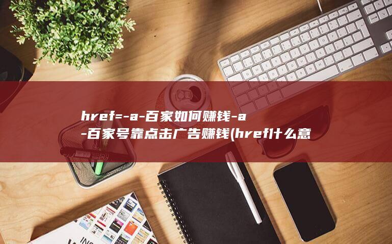 href=-a-百家如何赚钱-a-百家号靠点击广告赚钱 (href什么意思)