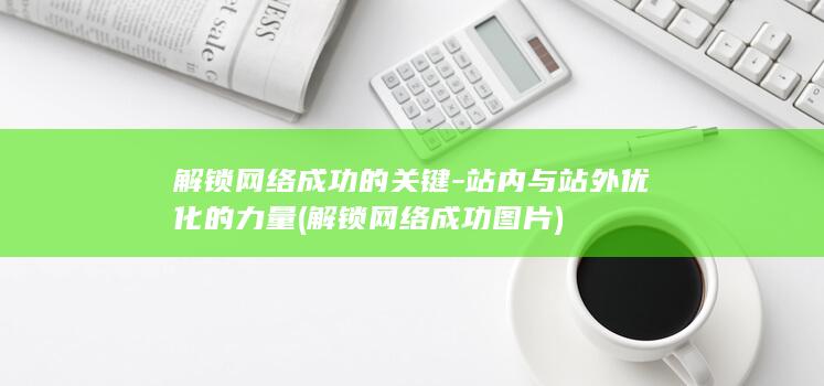 解锁网络成功的关键-站内与站外优化的力量 (解锁网络成功图片)