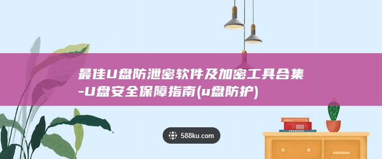 最佳U盘防泄密软件及加密工具合集-U盘安全保障指南 (u盘防护)