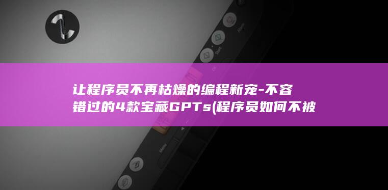 让程序员不再枯燥的编程新宠-不容错过的4款宝藏GPTs (程序员如何不被淘汰)