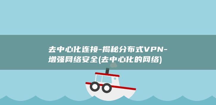 去中心化连接-揭秘分布式VPN-增强网络安全 (去中心化的网络)