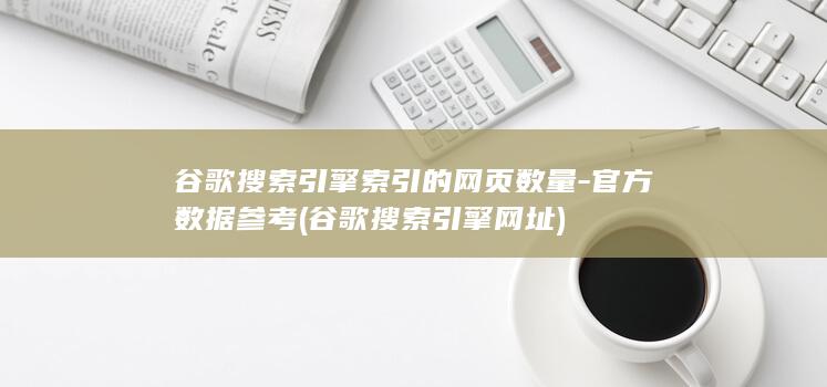 谷歌搜索引擎索引的网页数量-官方数据参考 (谷歌搜索引擎网址)