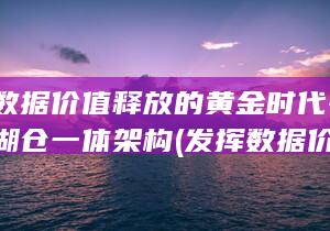 迎接数据价值释放的黄金时代-通用数据湖仓一体架构 (发挥数据价值)