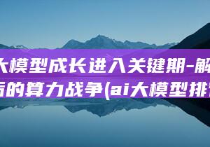 AI-大模型成长进入关键期-解码-背后的算力战争 (ai大模型排行榜)