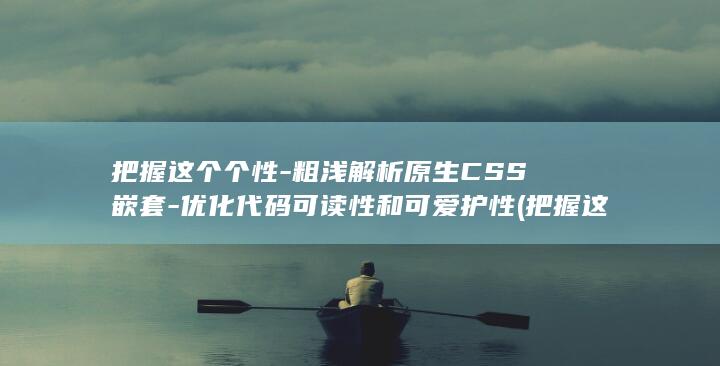 把握这个个性-粗浅解析原生CSS嵌套-优化代码可读性和可爱护性 (把握这个个性英文)