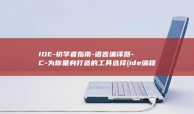 IDE-初学者指南-语言编译器-C-为你量身打造的工具选择 (ide编程软件使用)