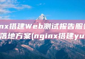 Nginx搭建Web测试报告服务器的落地方案 (nginx搭建yum源)