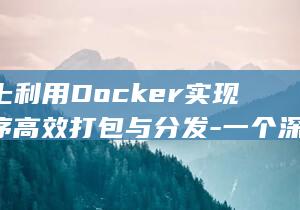 Linux上利用Docker实现应用程序高效打包与分发-一个深入指南 (linux中rz和sz命令用法)
