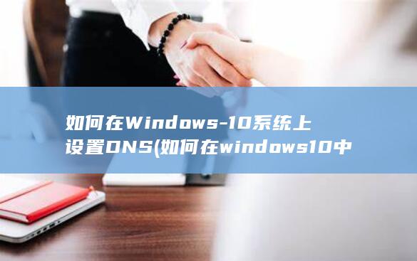 如何在Windows-10系统上设置DNS (如何在windows10中获取帮助)