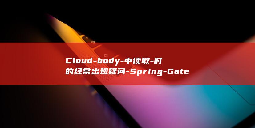 Cloud-body-中读取-时的经常出现疑问-Spring-Gateway-彻底处置 (cloud-based)
