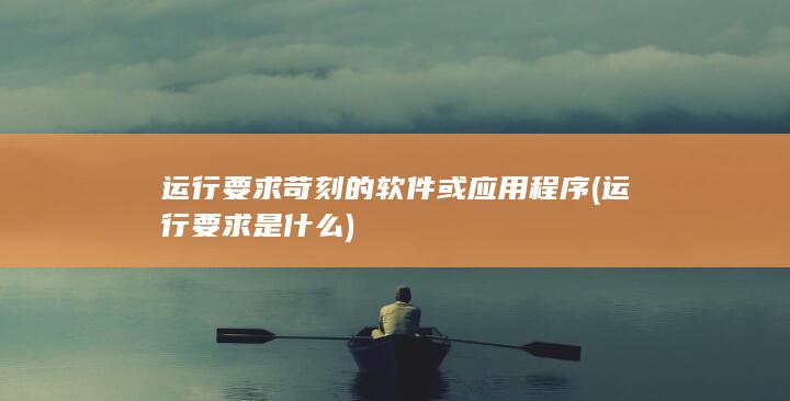 运行要求苛刻的软件或应用程序 (运行要求是什么)