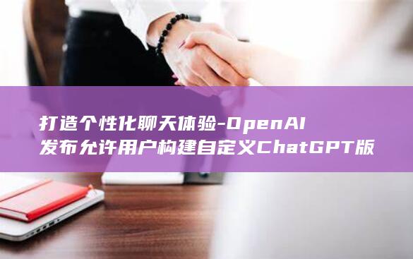 打造个性化聊天体验-OpenAI发布允许用户构建自定义ChatGPT版本 (打造个性化聊天平台)