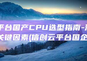 信创云平台国产CPU选型指南-深入解读关键因素 (信创云平台国企有哪些)