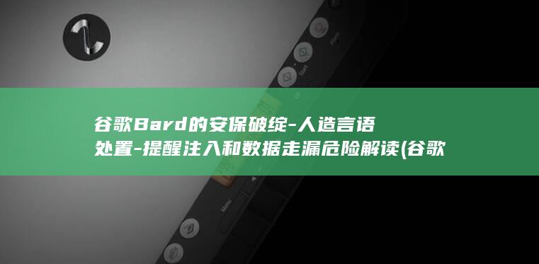 谷歌Bard的安保破绽-人造言语处置-提醒注入和数据走漏危险解读 (谷歌bard翻译)