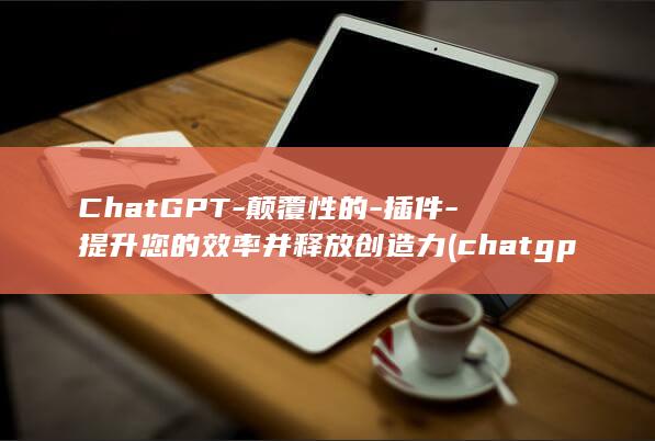 ChatGPT-颠覆性的-插件-提升您的效率并释放创造力 (chatgpt入口)