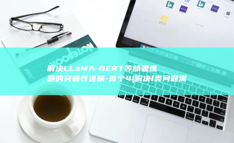 解决LLaMA-BERT等部署难题的突破性进展-首个4 (解决l类问题需要集中注意力发现事实和运用逻辑)