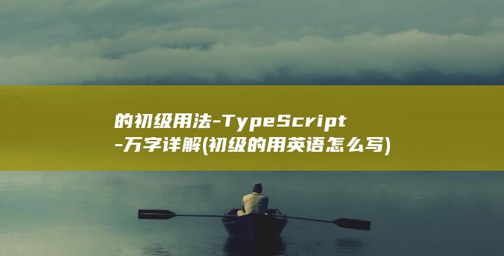 的初级用法-TypeScript-万字详解 (初级的用英语怎么写)
