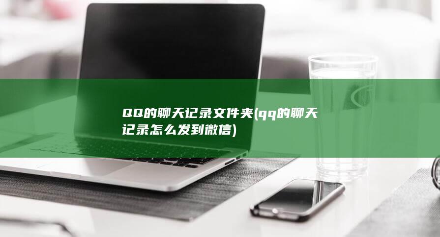 QQ的聊天记录文件夹 (qq的聊天记录怎么发到微信)