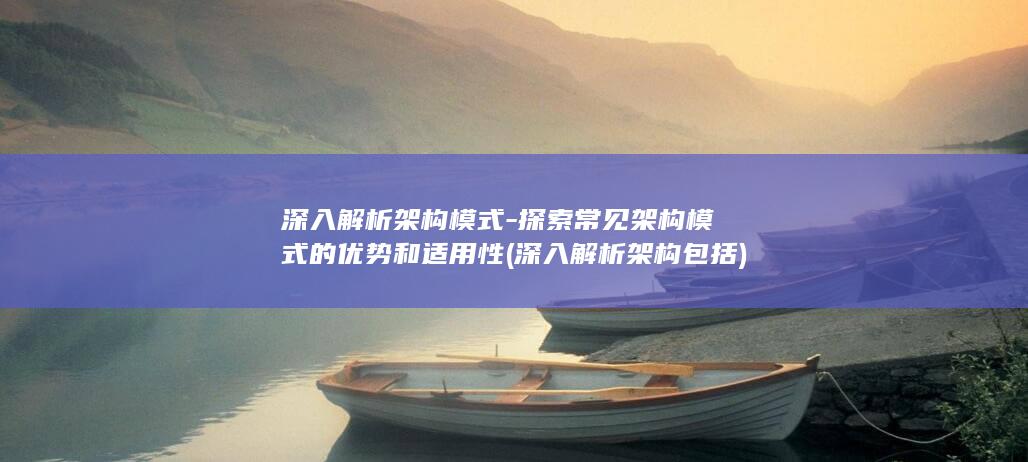 深入解析架构模式-探索常见架构模式的优势和适用性 (深入解析架构包括)