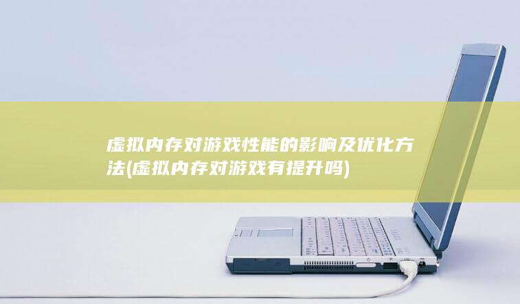 虚拟内存对游戏性能的影响及优化方法 (虚拟内存对游戏有提升吗)