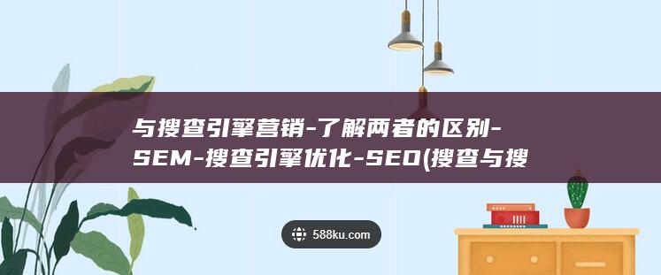 与搜查引擎营销-了解两者的区别-SEM-搜查引擎优化-SEO (搜查与搜索的区别)