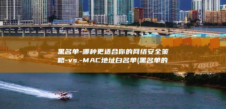 黑名单-哪种更适合你的网络安全策略-vs.-MAC地址白名单 (黑名单的)