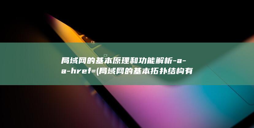 局域网的基本原理和功能解析-a-a-href= (局域网的基本拓扑结构有哪些)